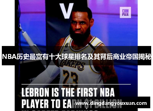 NBA历史最富有十大球星排名及其背后商业帝国揭秘