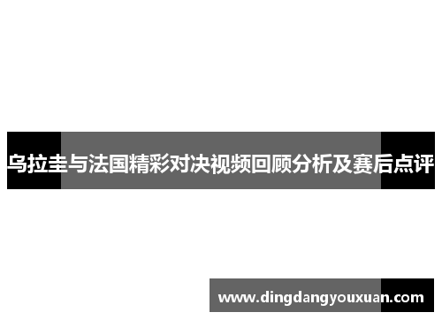 乌拉圭与法国精彩对决视频回顾分析及赛后点评
