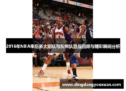 2016年NBA季后赛太阳队与灰熊队激战回顾与精彩瞬间分析