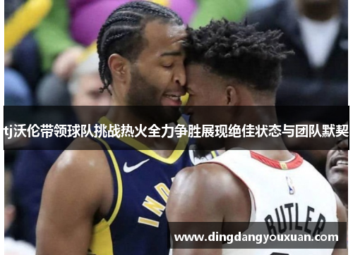 tj沃伦带领球队挑战热火全力争胜展现绝佳状态与团队默契