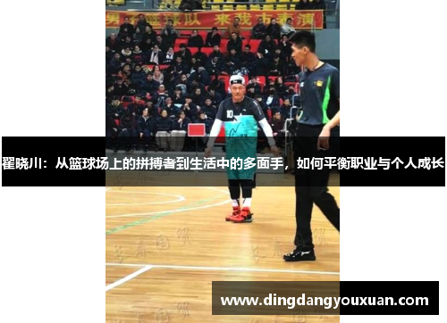 翟晓川：从篮球场上的拼搏者到生活中的多面手，如何平衡职业与个人成长