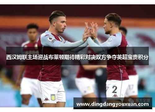 西汉姆联主场迎战布莱顿期待精彩对决双方争夺英超宝贵积分
