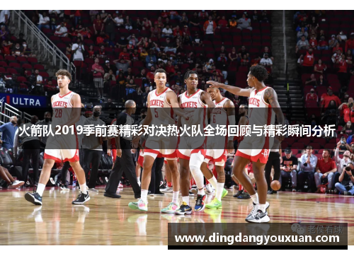 火箭队2019季前赛精彩对决热火队全场回顾与精彩瞬间分析